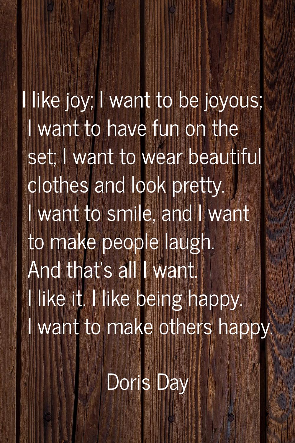 I like joy; I want to be joyous; I want to have fun on the set; I want to wear beautiful clothes an