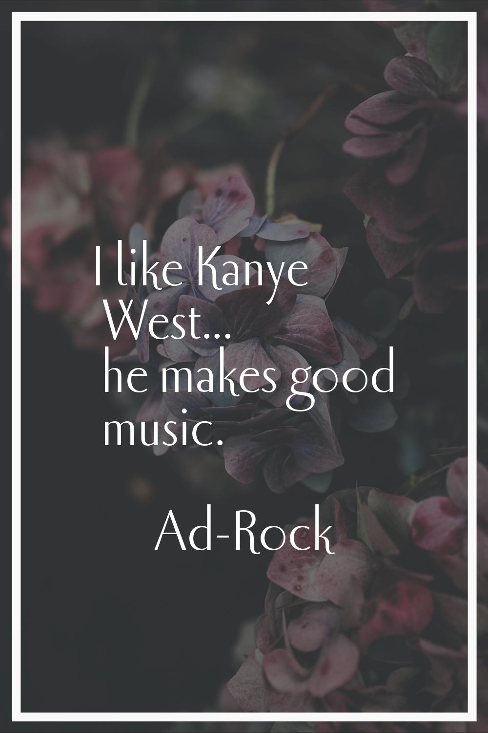 I like Kanye West... he makes good music.