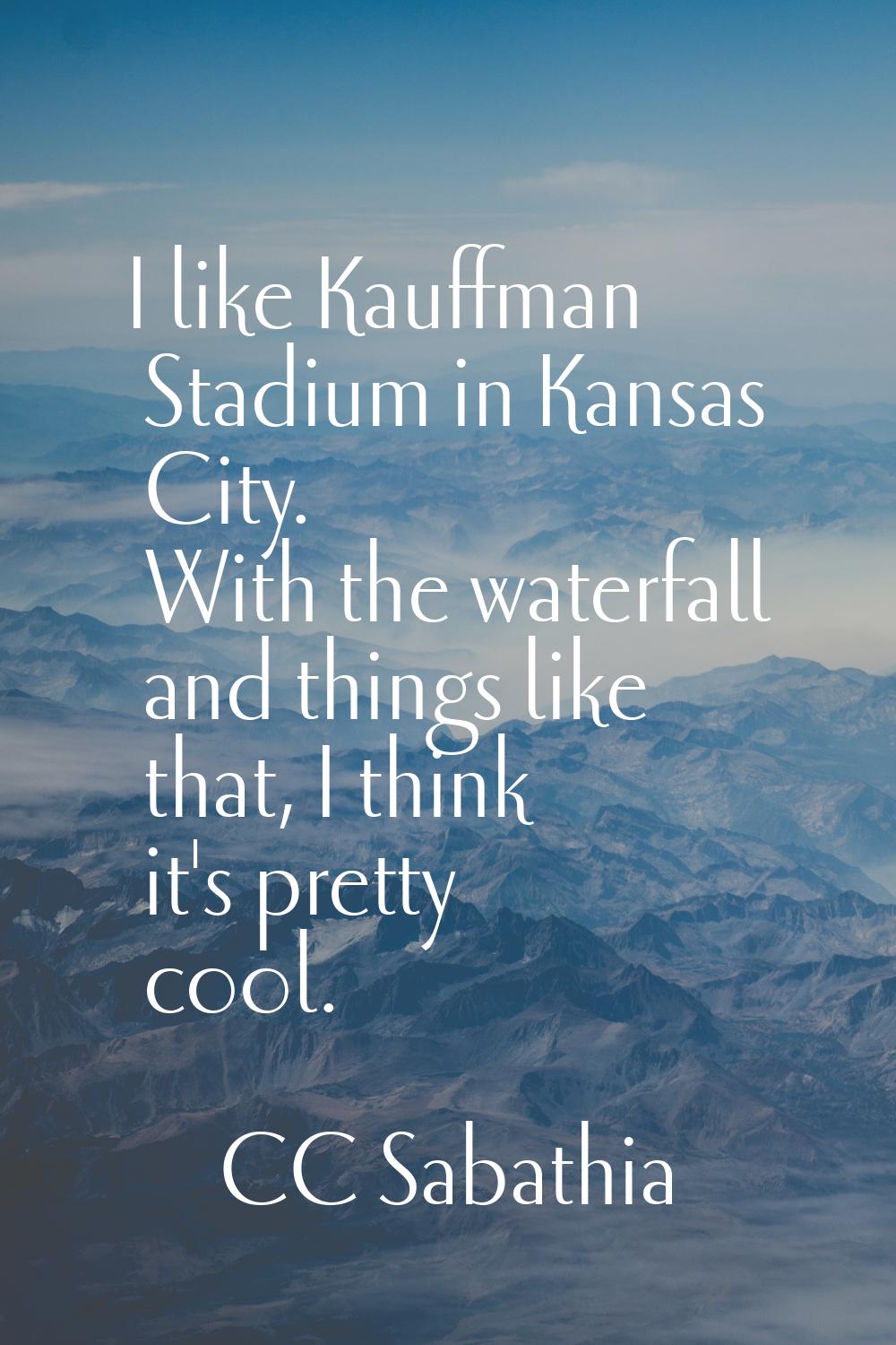 I like Kauffman Stadium in Kansas City. With the waterfall and things like that, I think it's prett