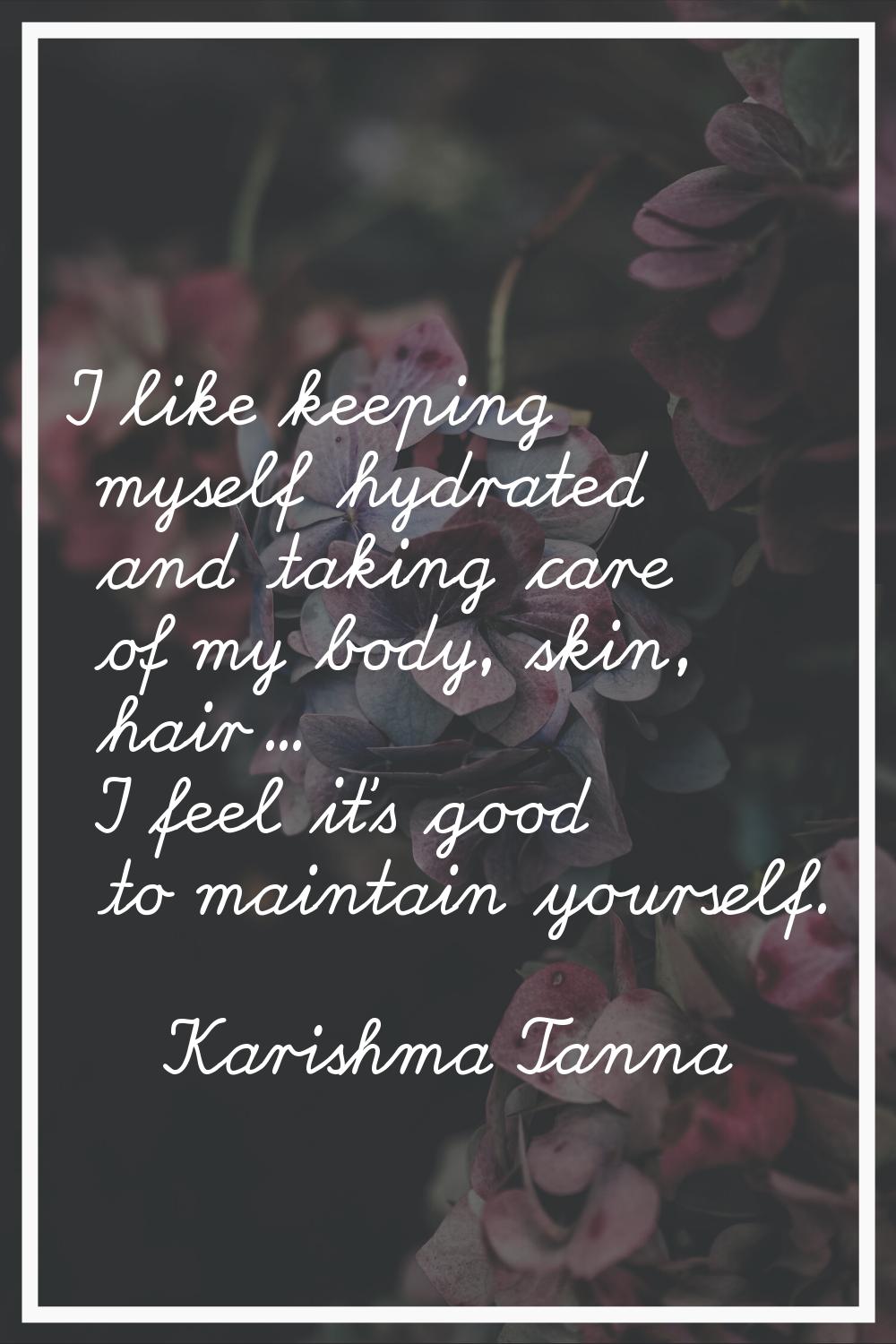 I like keeping myself hydrated and taking care of my body, skin, hair... I feel it's good to mainta
