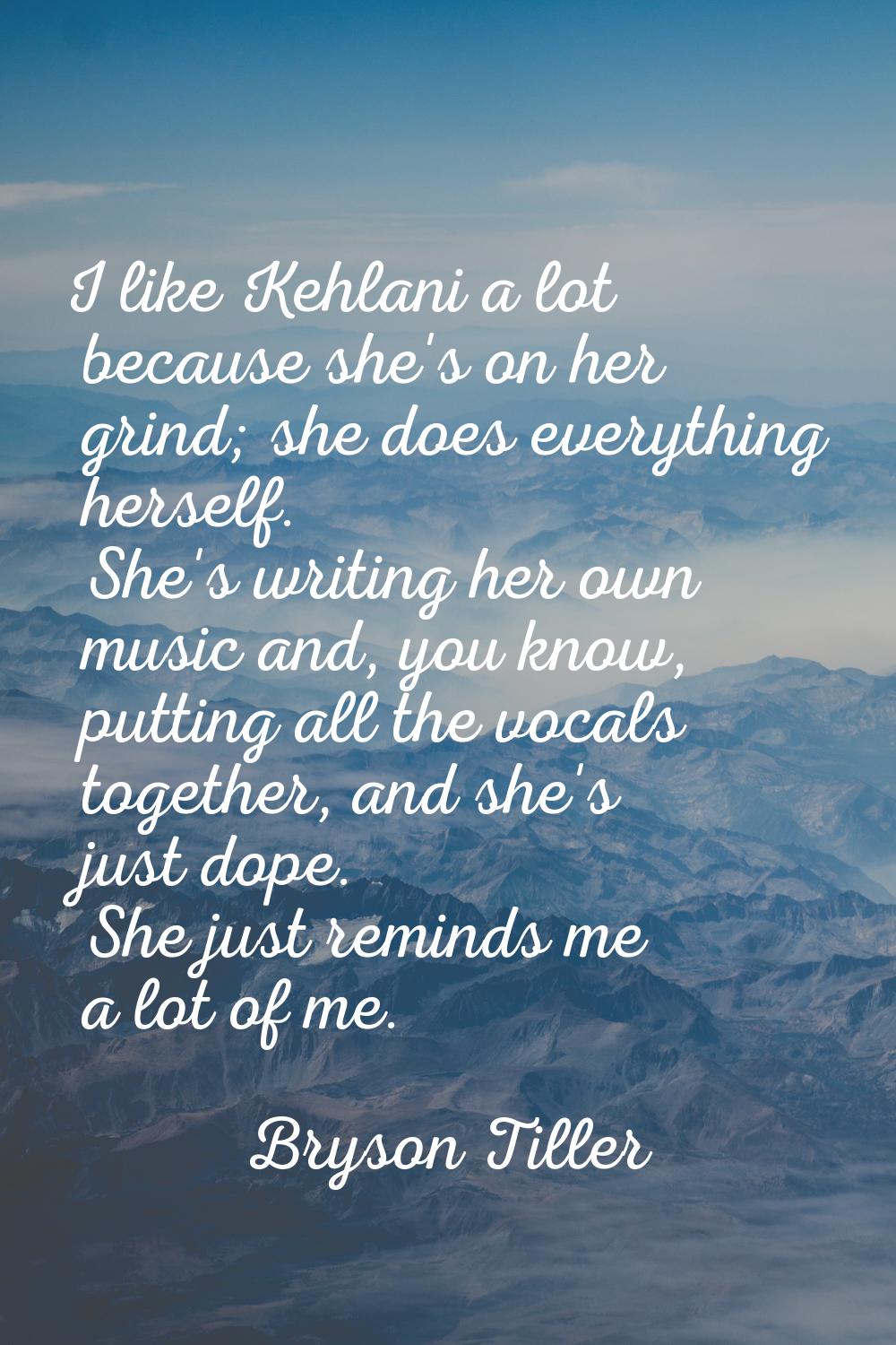 I like Kehlani a lot because she's on her grind; she does everything herself. She's writing her own