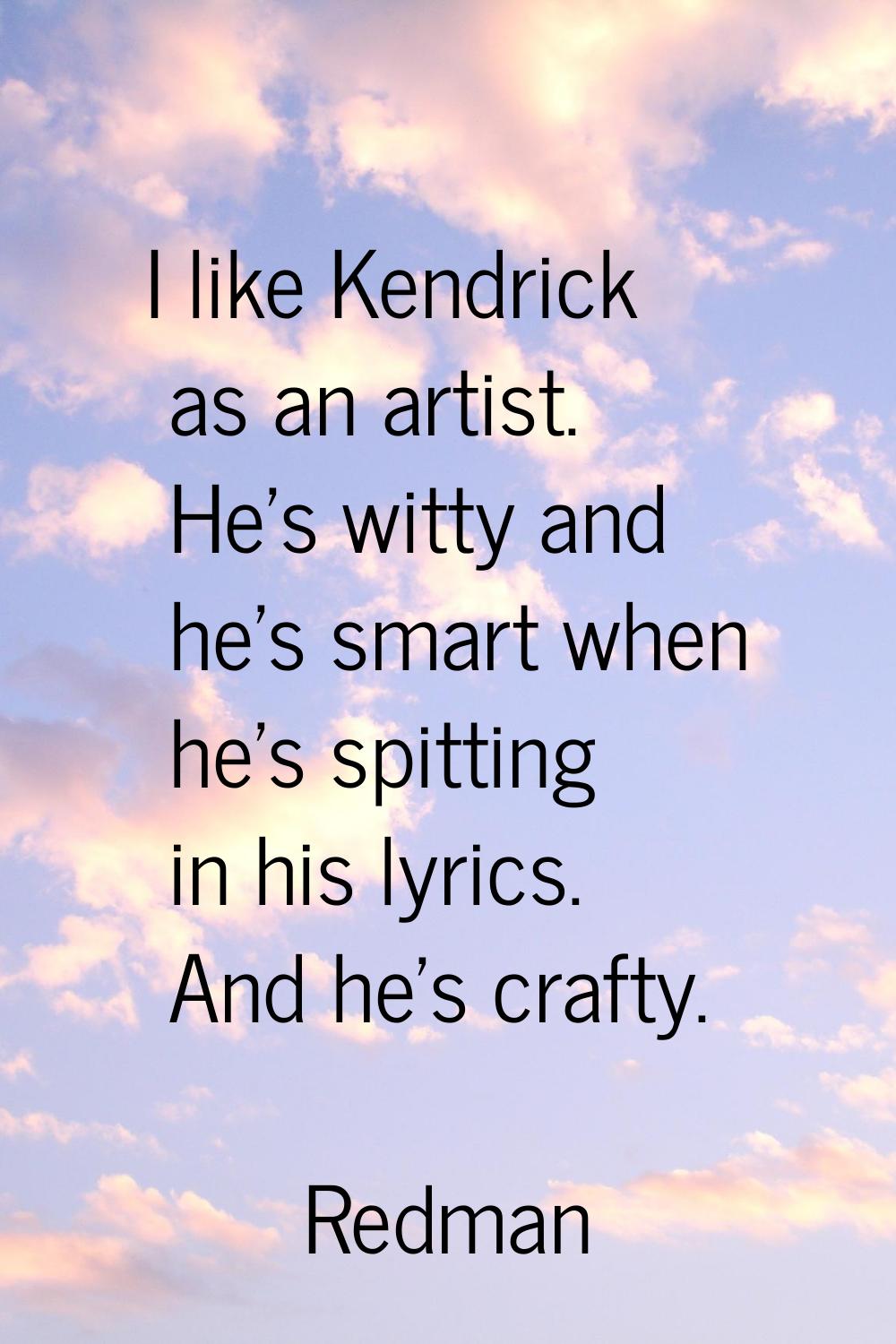 I like Kendrick as an artist. He's witty and he's smart when he's spitting in his lyrics. And he's 