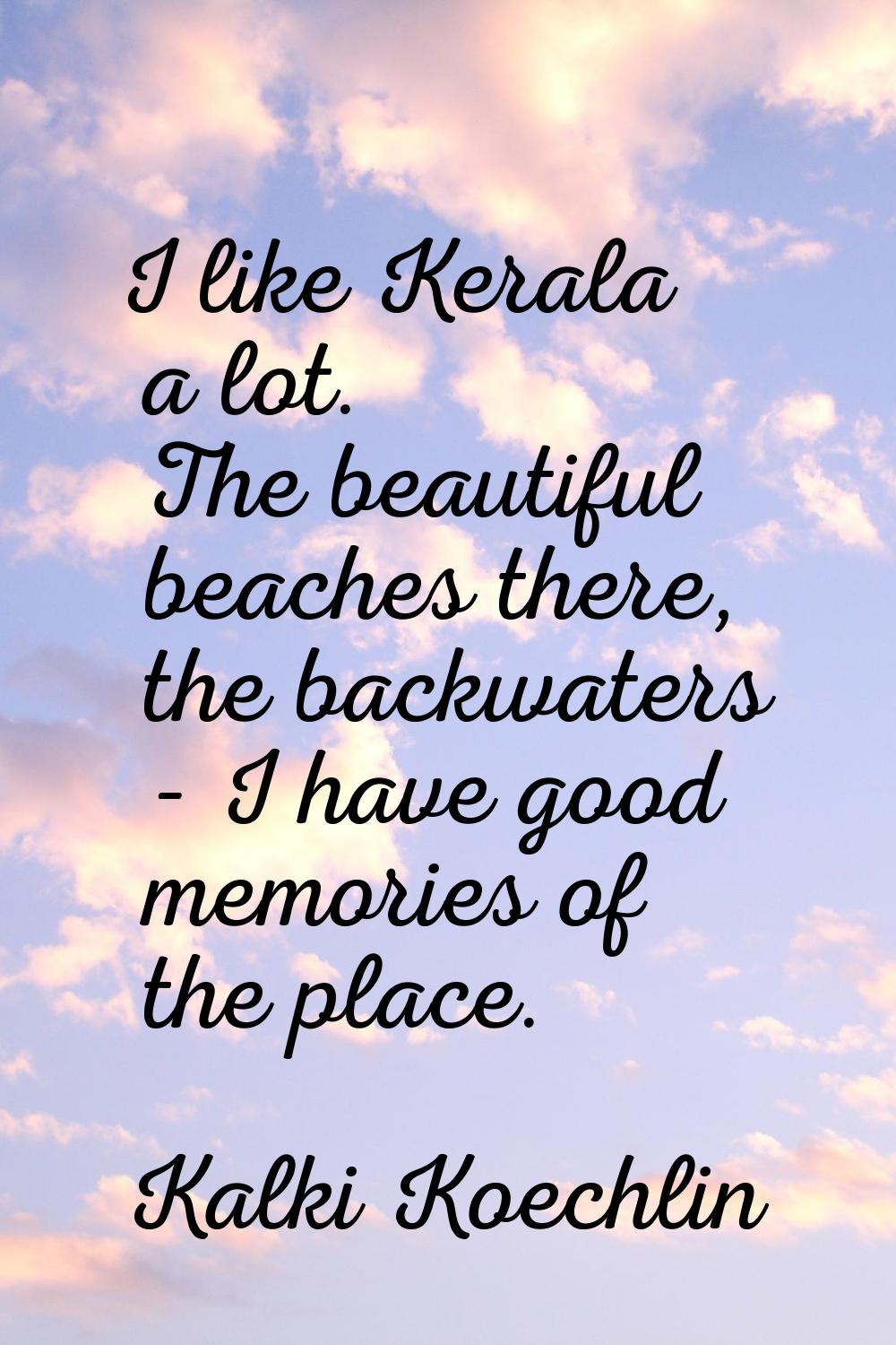 I like Kerala a lot. The beautiful beaches there, the backwaters - I have good memories of the plac