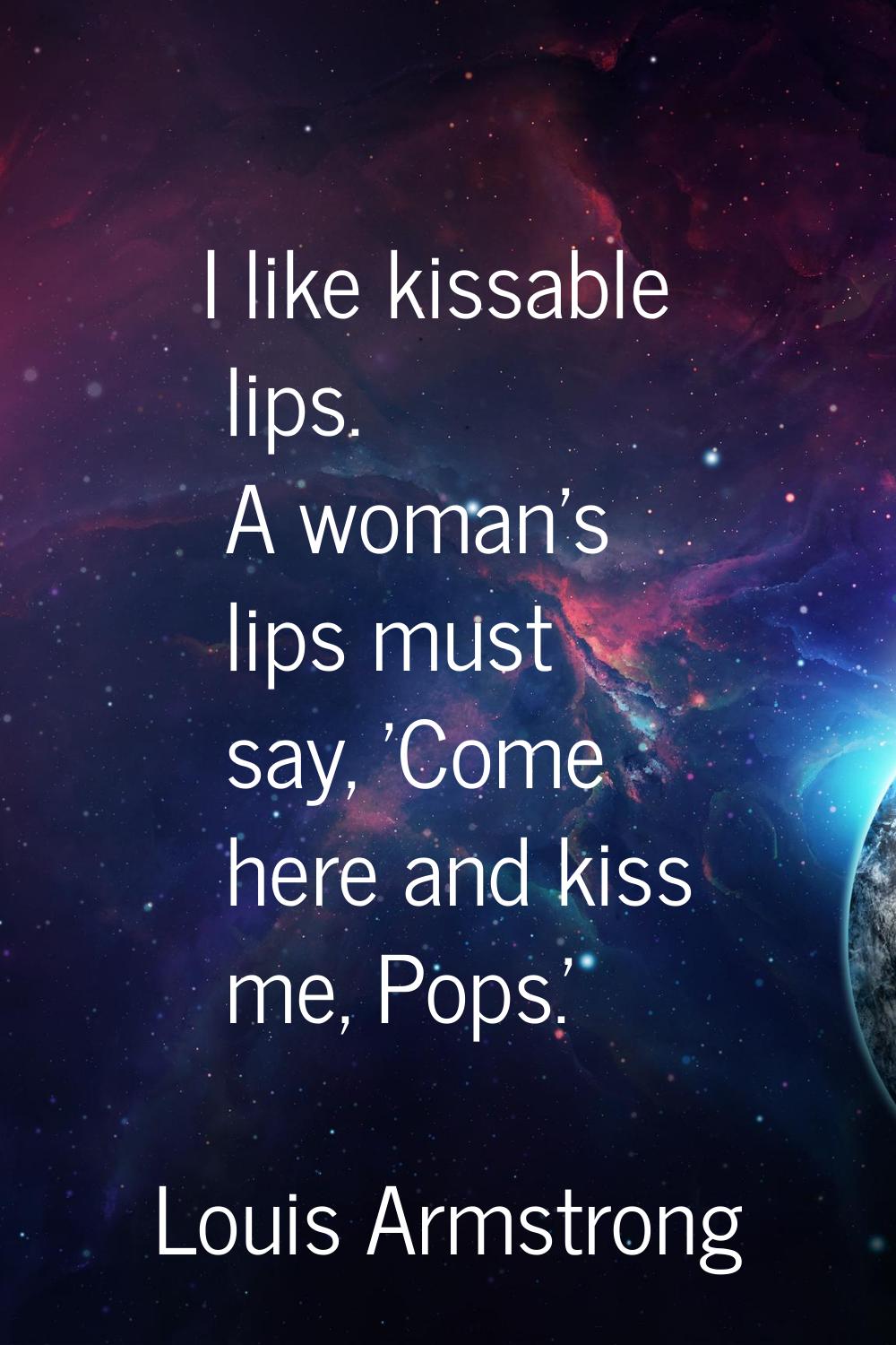 I like kissable lips. A woman's lips must say, 'Come here and kiss me, Pops.'