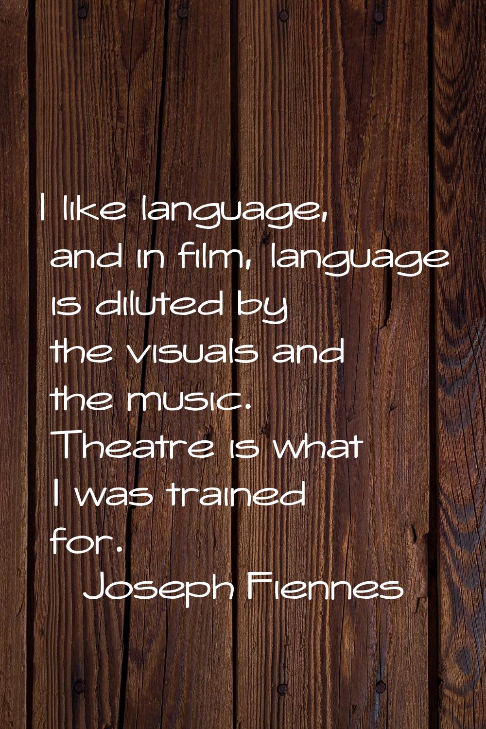 I like language, and in film, language is diluted by the visuals and the music. Theatre is what I w