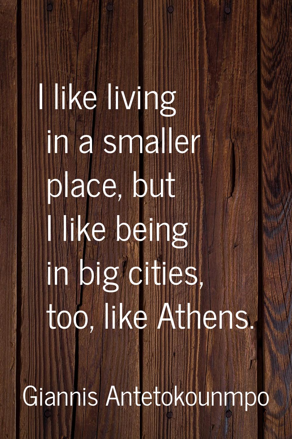 I like living in a smaller place, but I like being in big cities, too, like Athens.