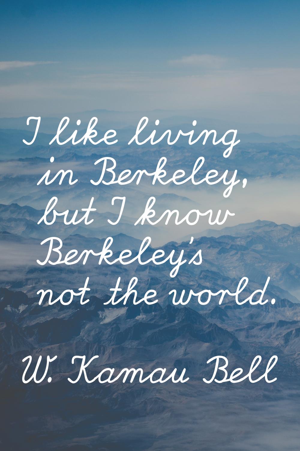 I like living in Berkeley, but I know Berkeley's not the world.