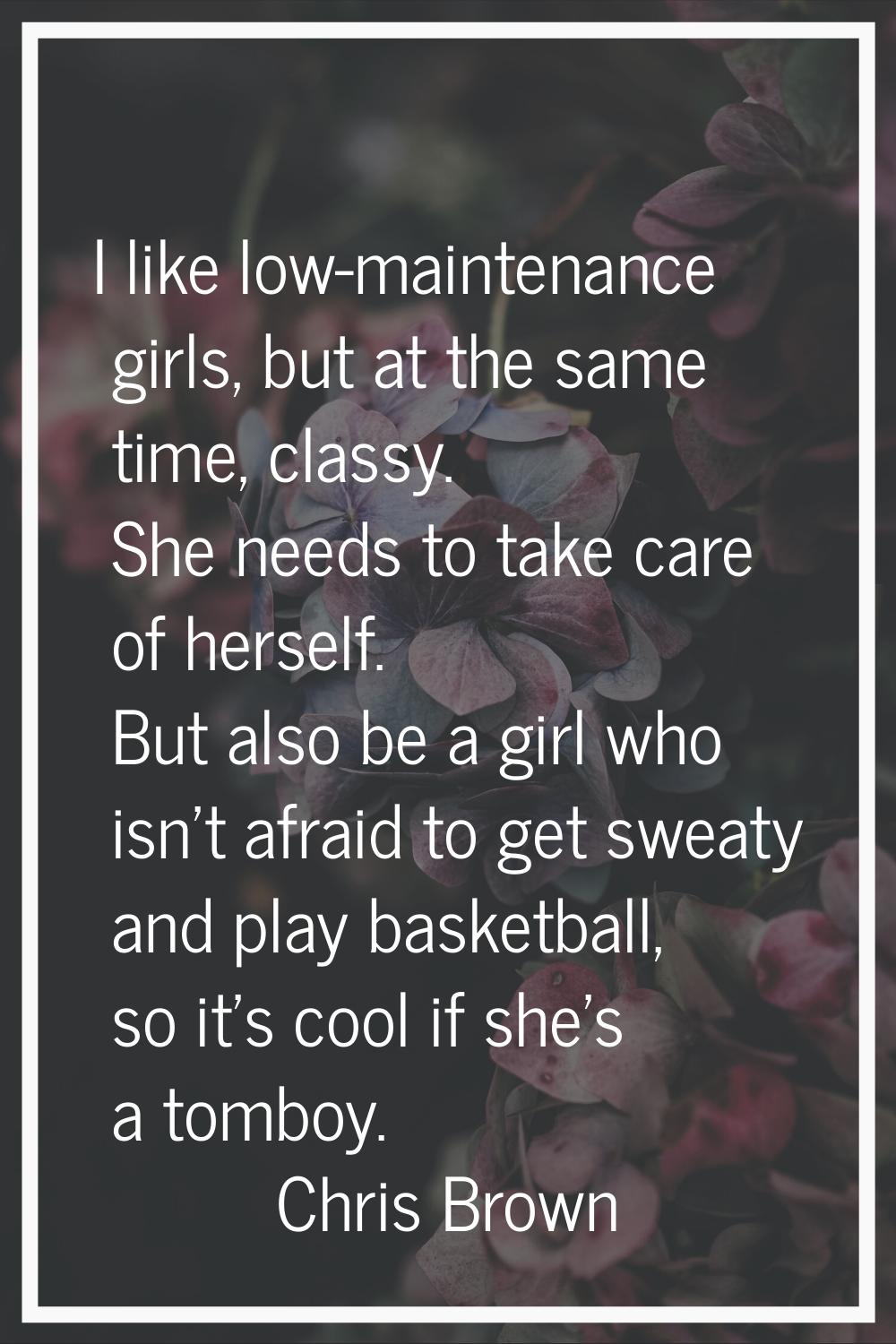I like low-maintenance girls, but at the same time, classy. She needs to take care of herself. But 
