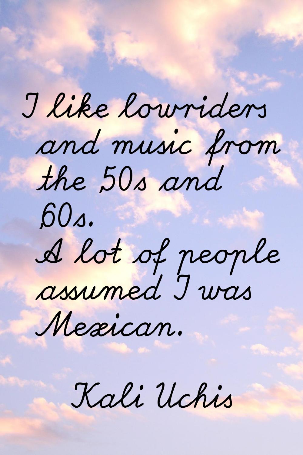 I like lowriders and music from the '50s and '60s. A lot of people assumed I was Mexican.