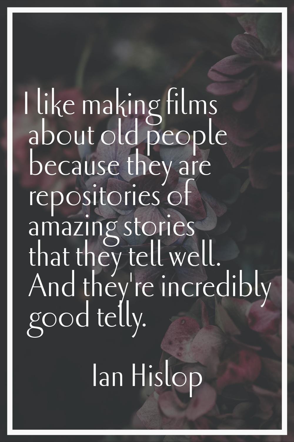 I like making films about old people because they are repositories of amazing stories that they tel