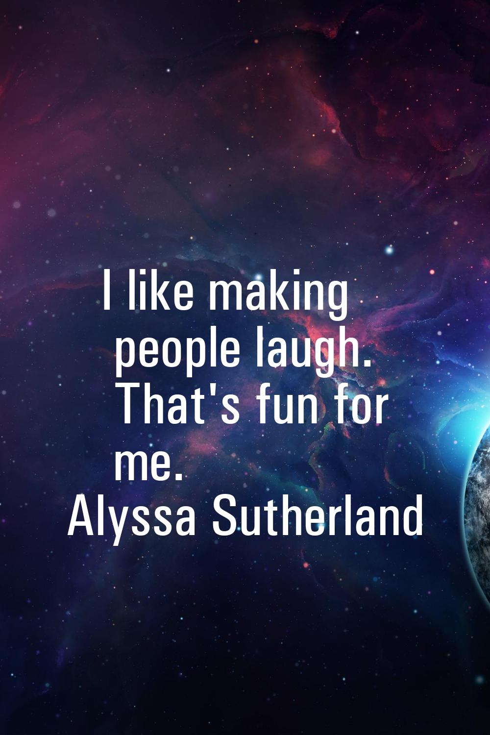I like making people laugh. That's fun for me.