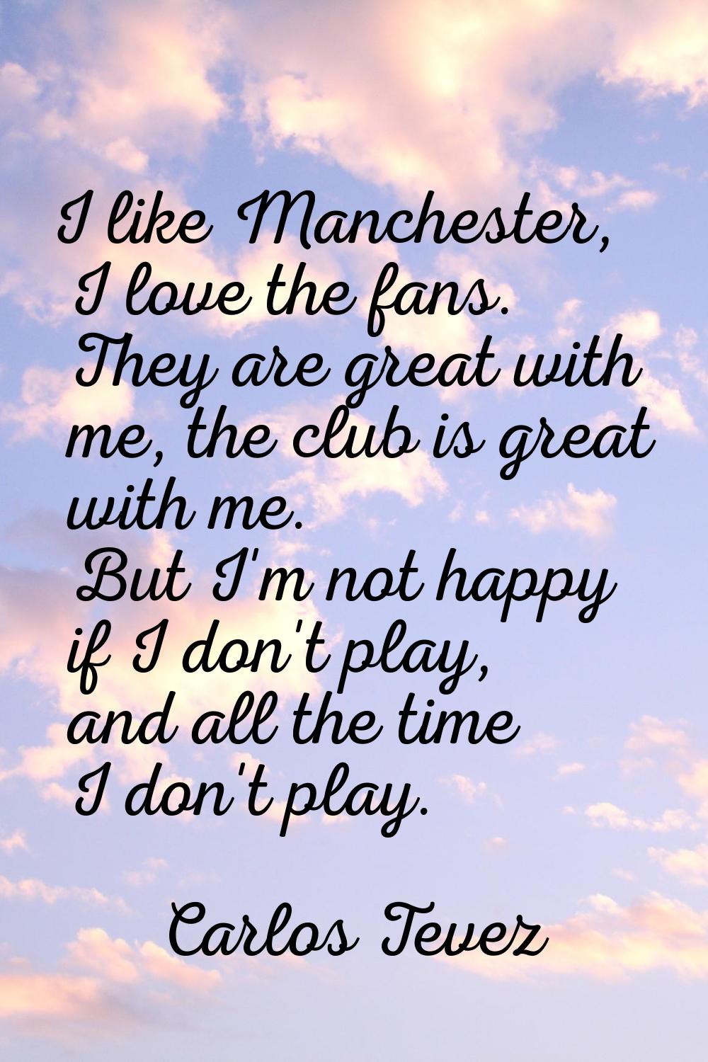 I like Manchester, I love the fans. They are great with me, the club is great with me. But I'm not 