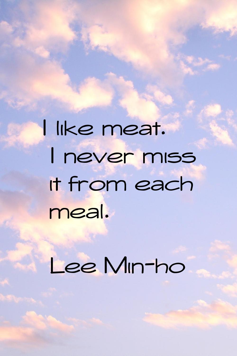I like meat. I never miss it from each meal.