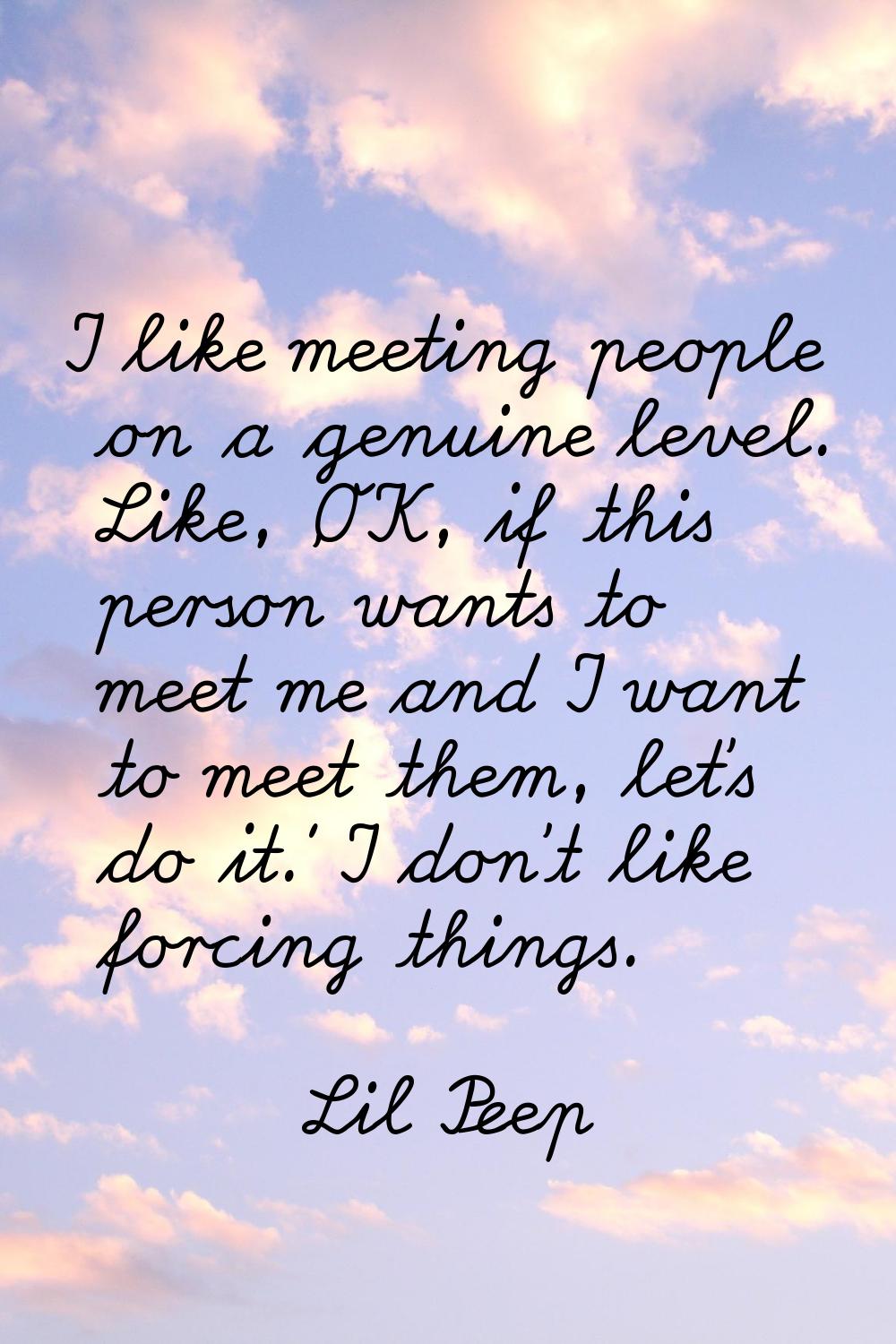 I like meeting people on a genuine level. Like, 'OK, if this person wants to meet me and I want to 