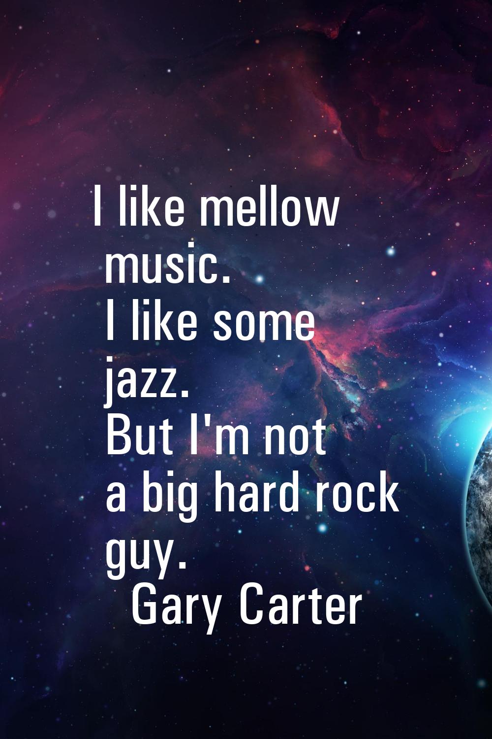 I like mellow music. I like some jazz. But I'm not a big hard rock guy.