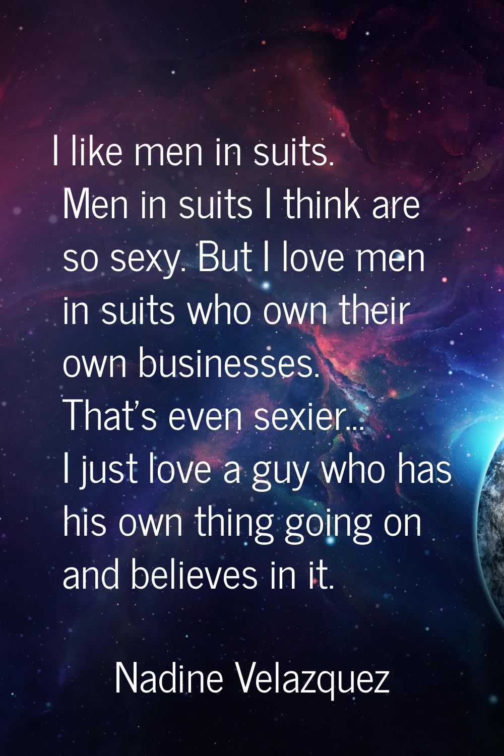I like men in suits. Men in suits I think are so sexy. But I love men in suits who own their own bu