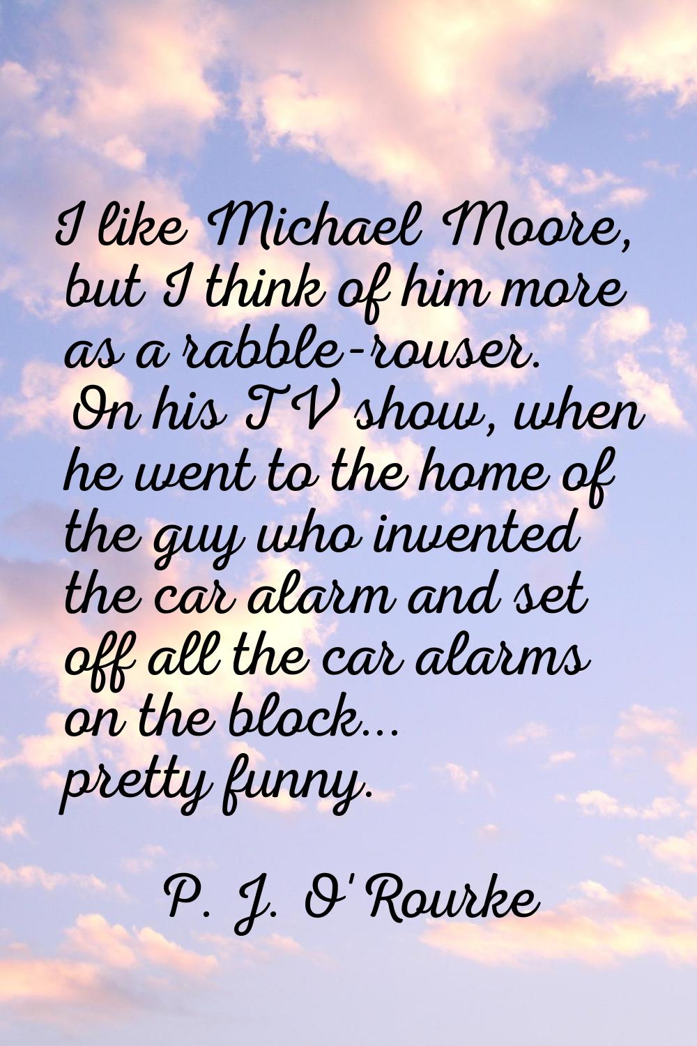 I like Michael Moore, but I think of him more as a rabble-rouser. On his TV show, when he went to t