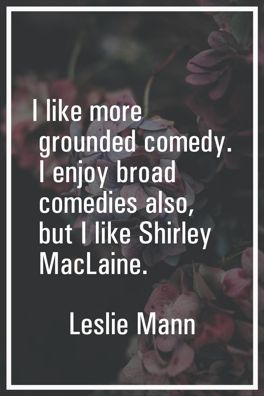 I like more grounded comedy. I enjoy broad comedies also, but I like Shirley MacLaine.