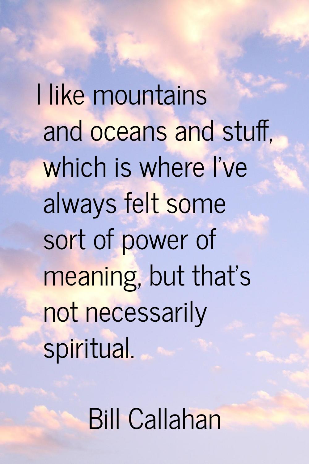 I like mountains and oceans and stuff, which is where I've always felt some sort of power of meanin