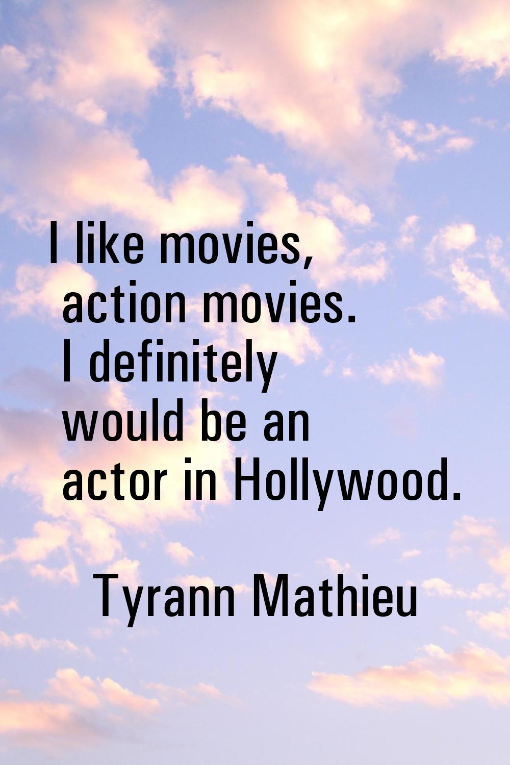 I like movies, action movies. I definitely would be an actor in Hollywood.
