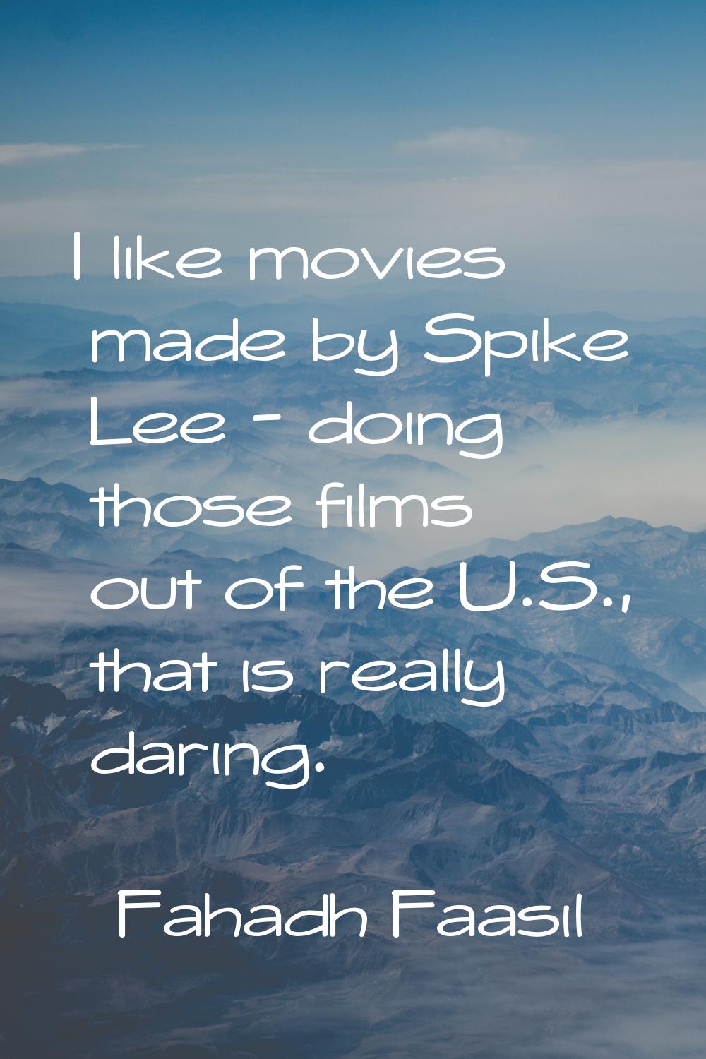 I like movies made by Spike Lee - doing those films out of the U.S., that is really daring.