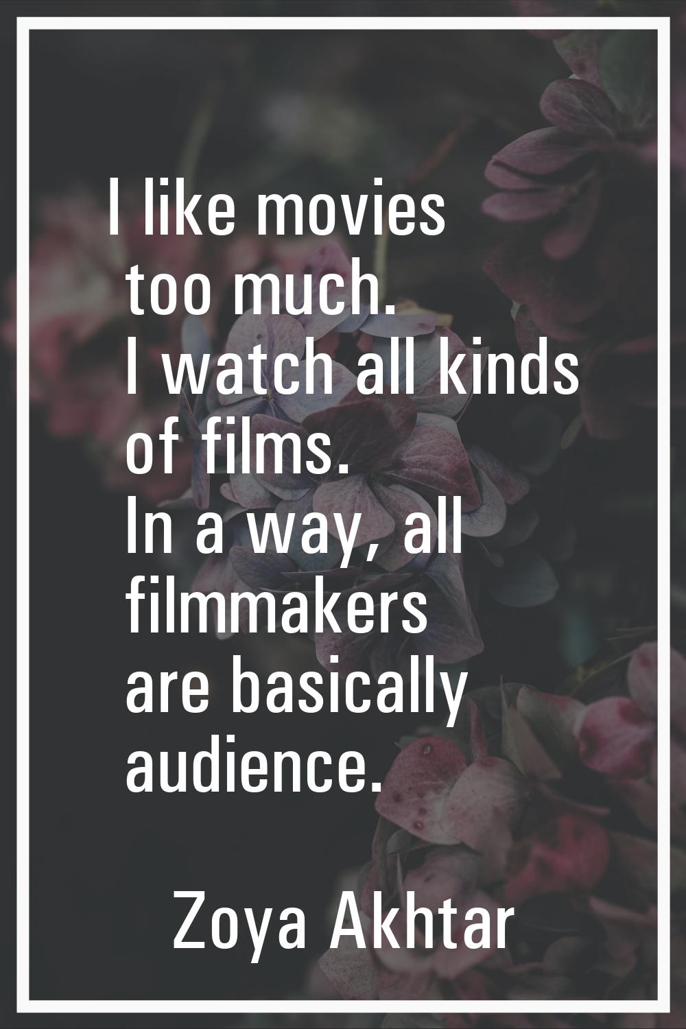 I like movies too much. I watch all kinds of films. In a way, all filmmakers are basically audience