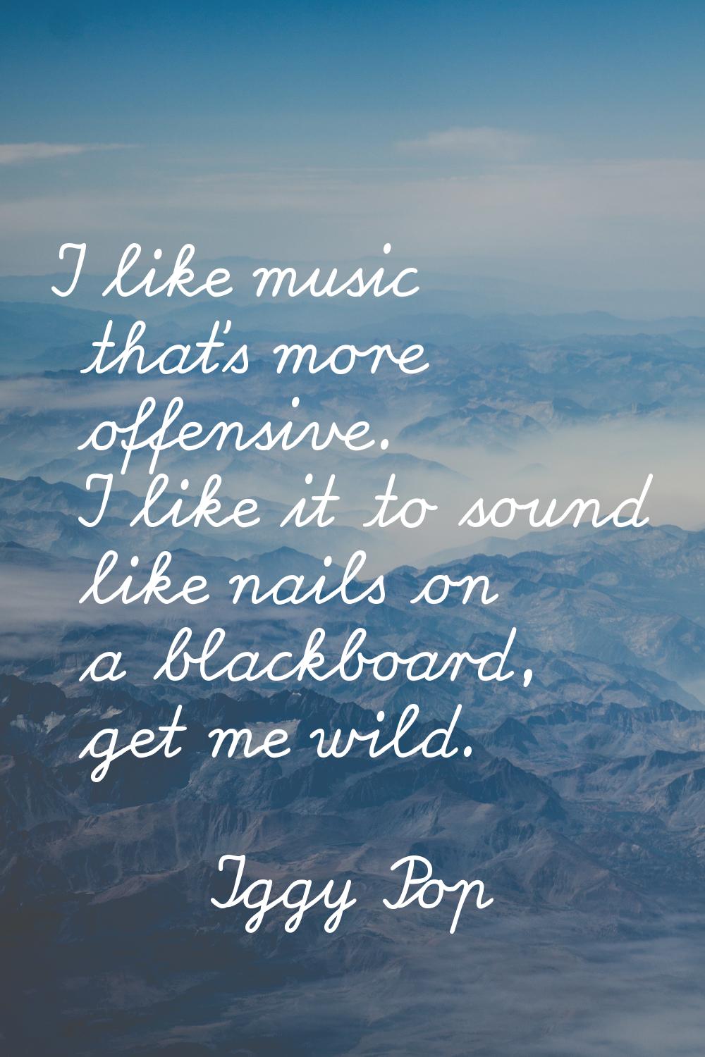 I like music that's more offensive. I like it to sound like nails on a blackboard, get me wild.