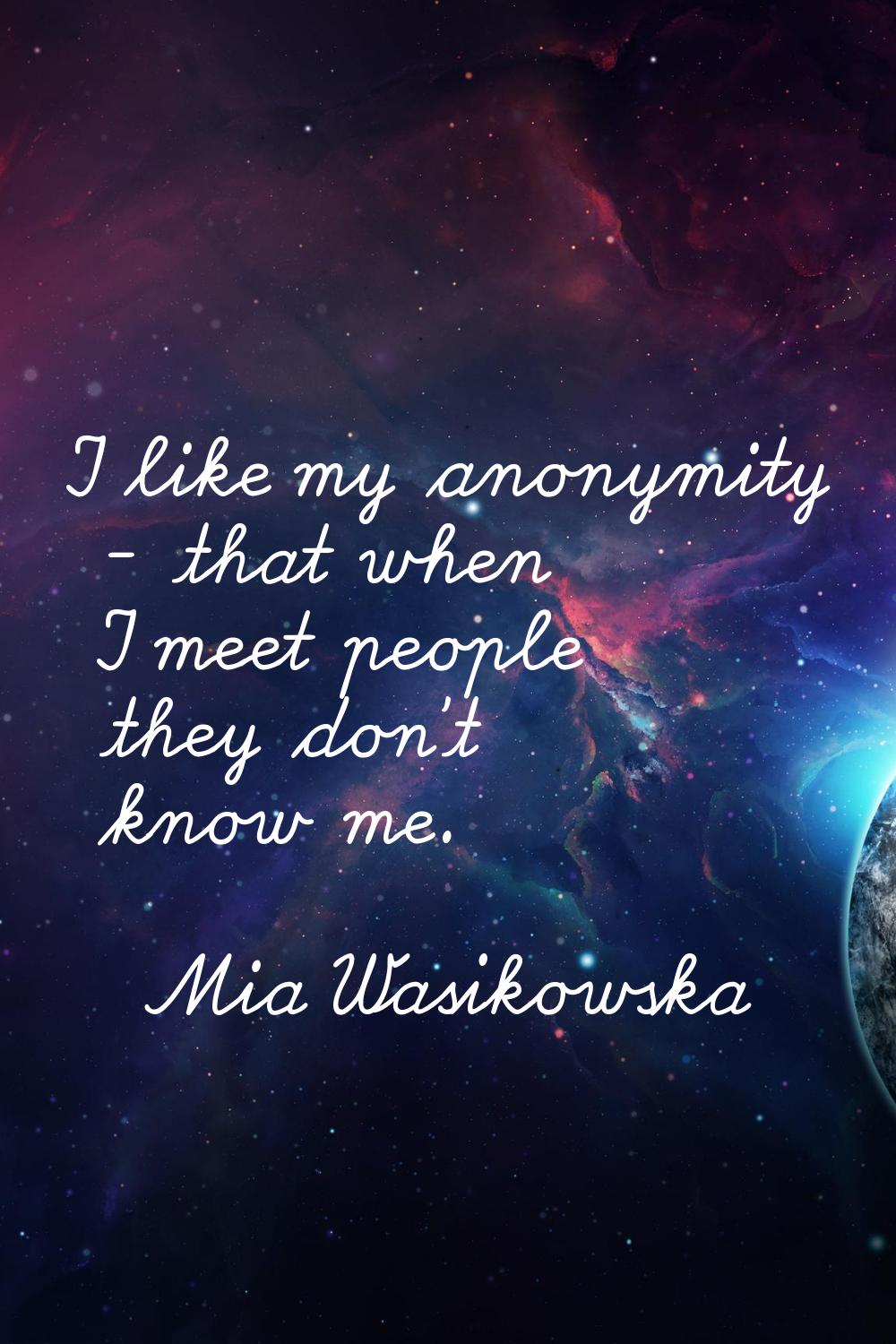 I like my anonymity - that when I meet people they don't know me.