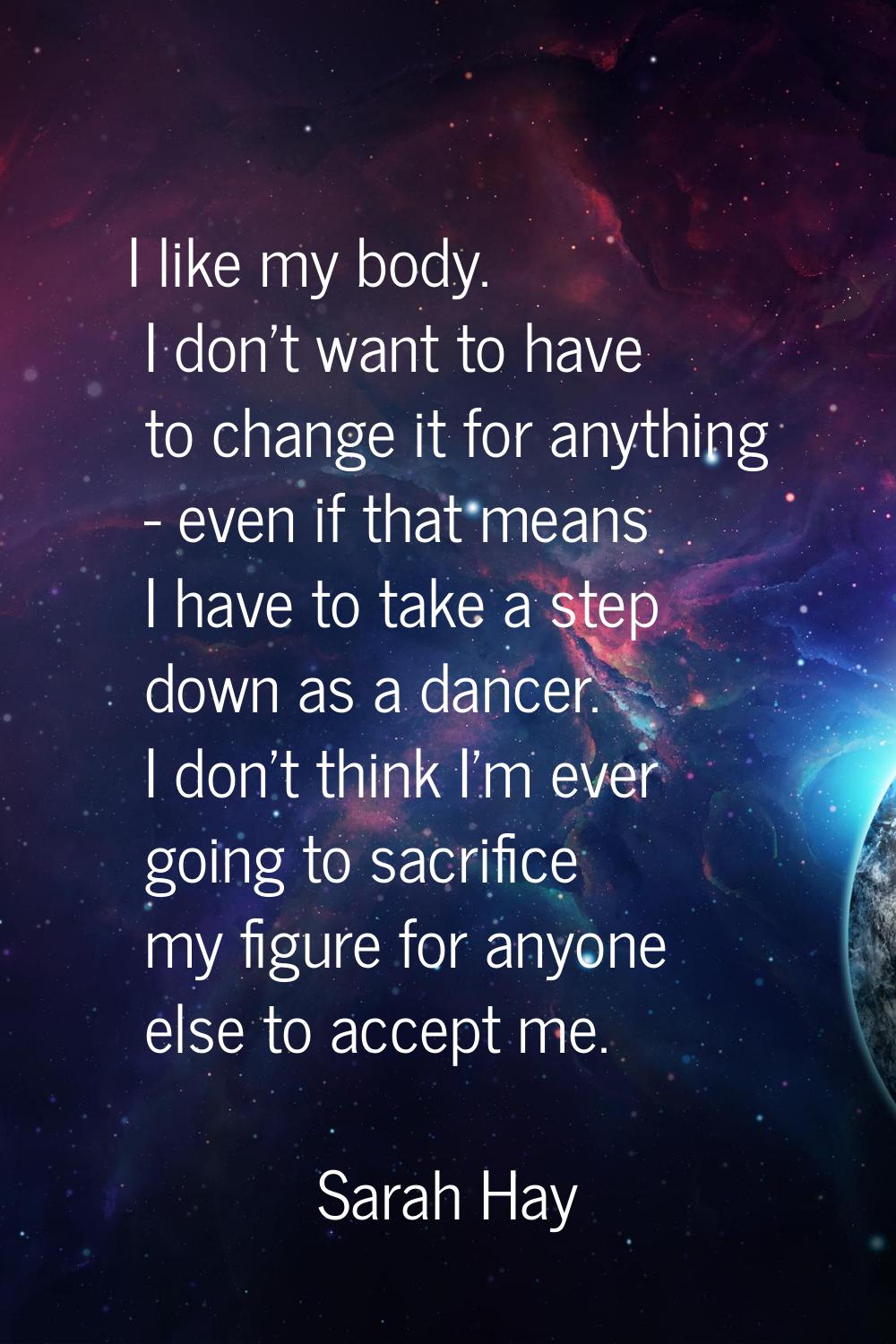 I like my body. I don't want to have to change it for anything - even if that means I have to take 