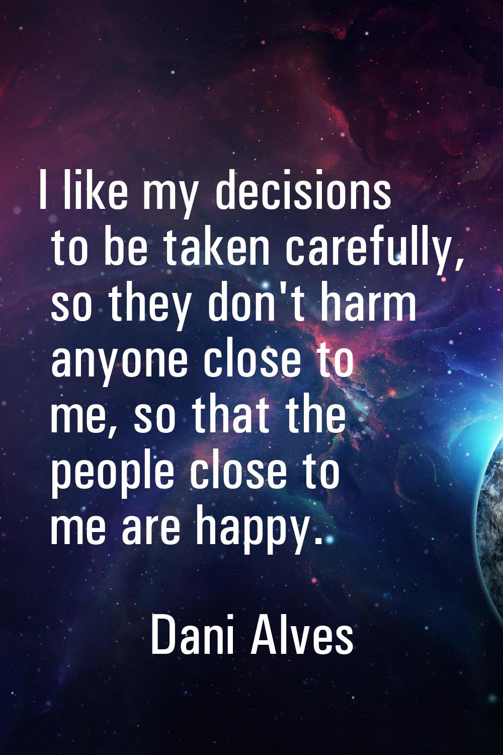 I like my decisions to be taken carefully, so they don't harm anyone close to me, so that the peopl