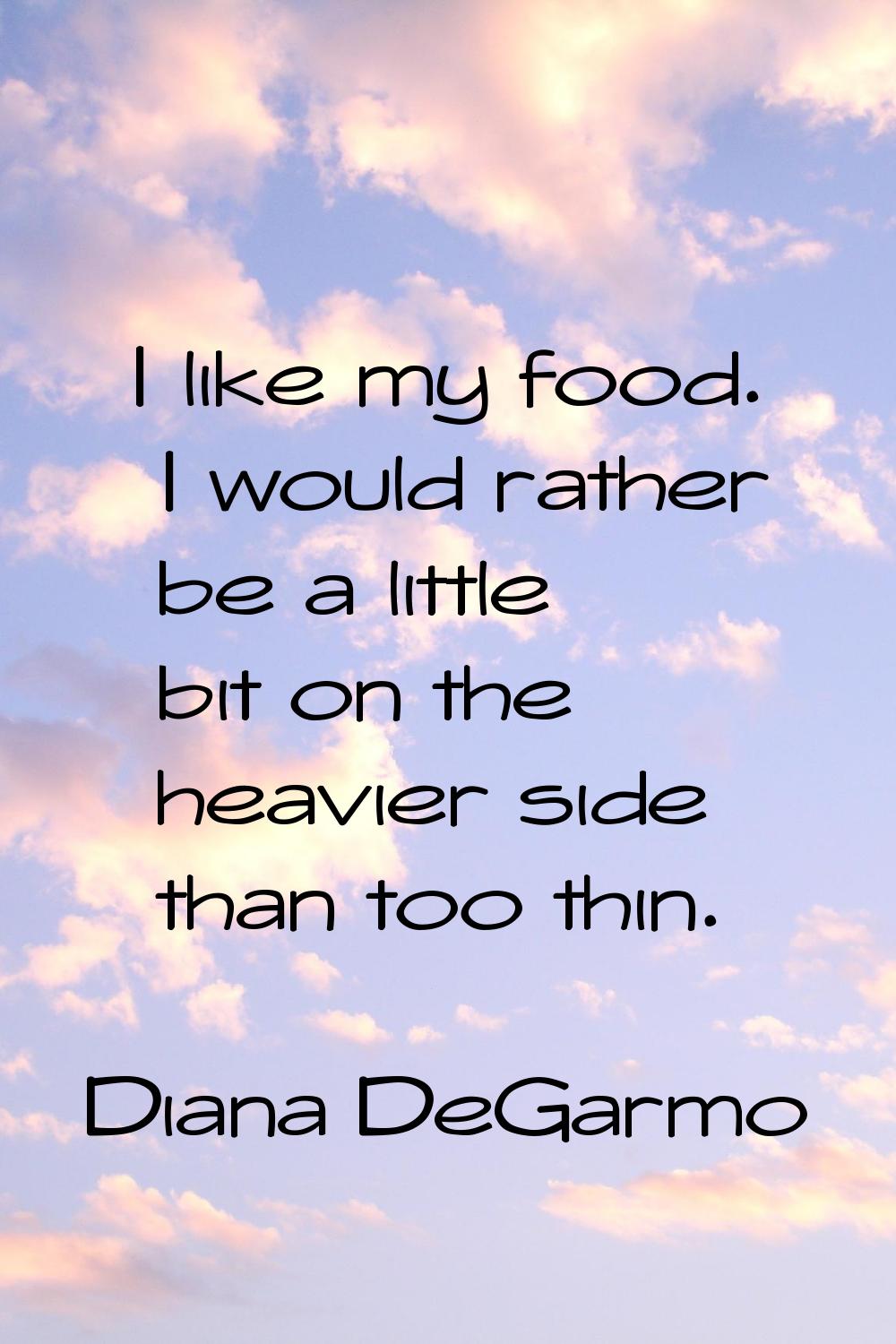 I like my food. I would rather be a little bit on the heavier side than too thin.