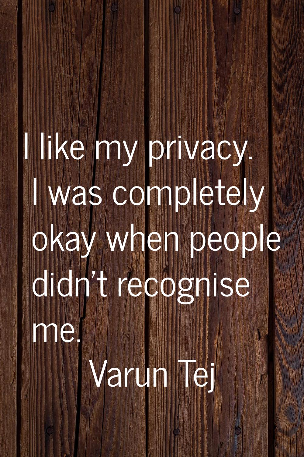 I like my privacy. I was completely okay when people didn't recognise me.