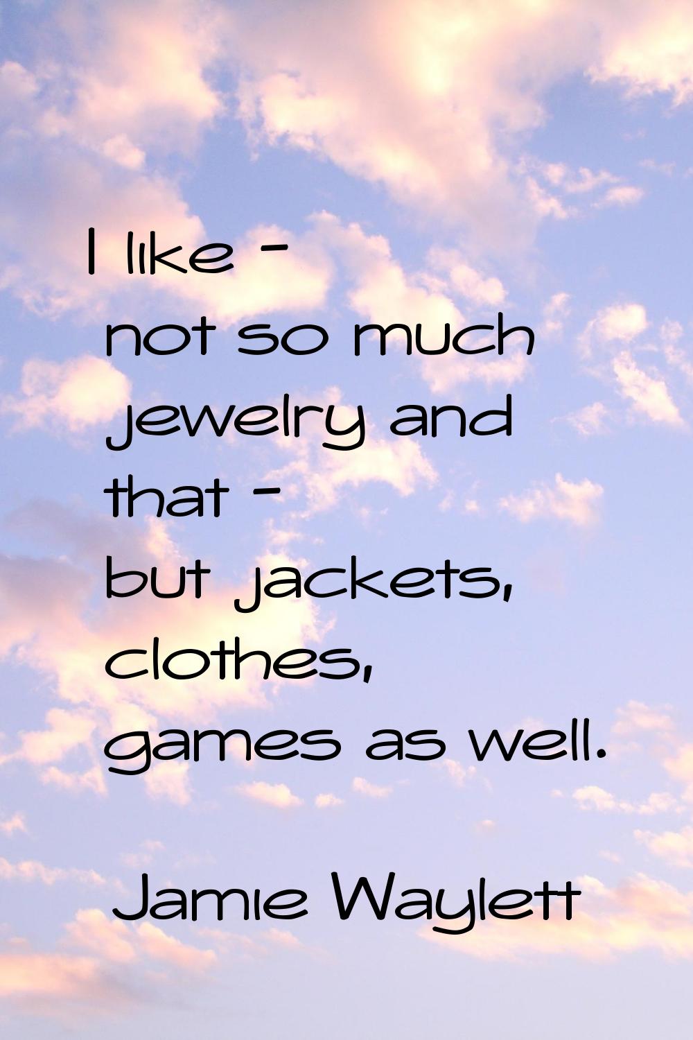 I like - not so much jewelry and that - but jackets, clothes, games as well.