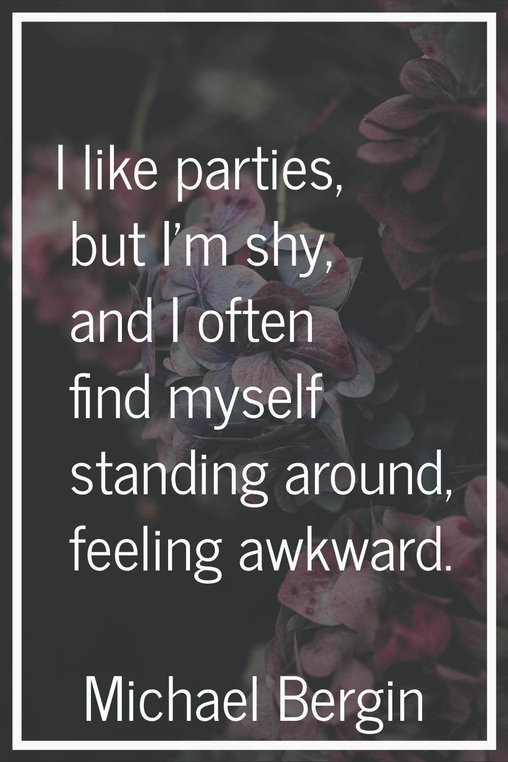 I like parties, but I'm shy, and I often find myself standing around, feeling awkward.