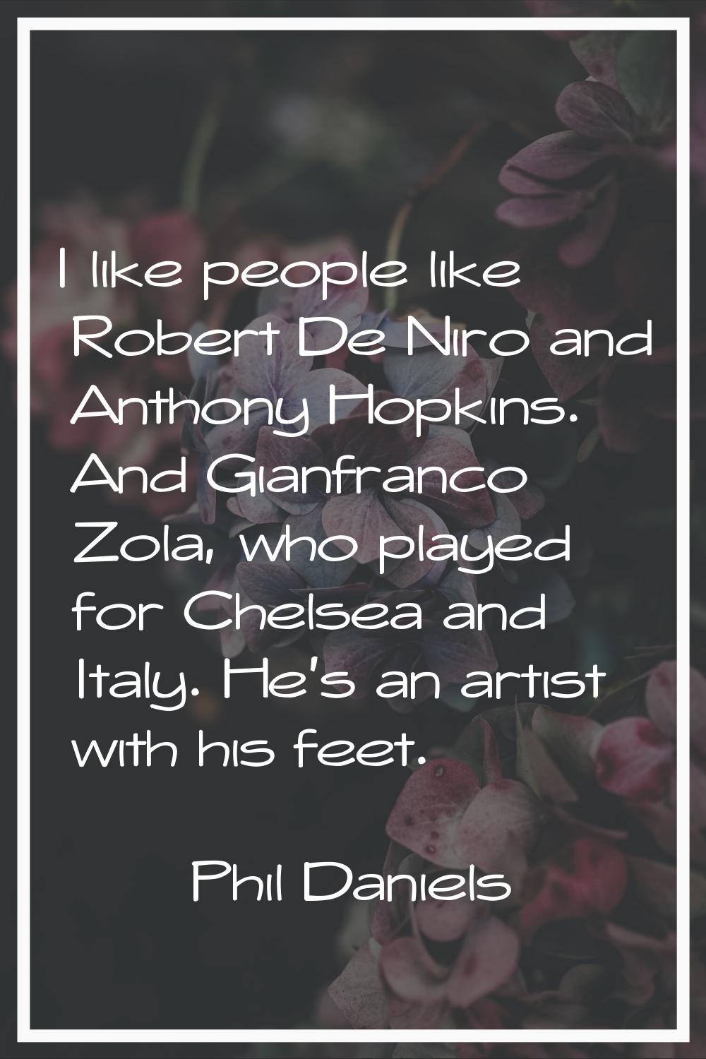 I like people like Robert De Niro and Anthony Hopkins. And Gianfranco Zola, who played for Chelsea 
