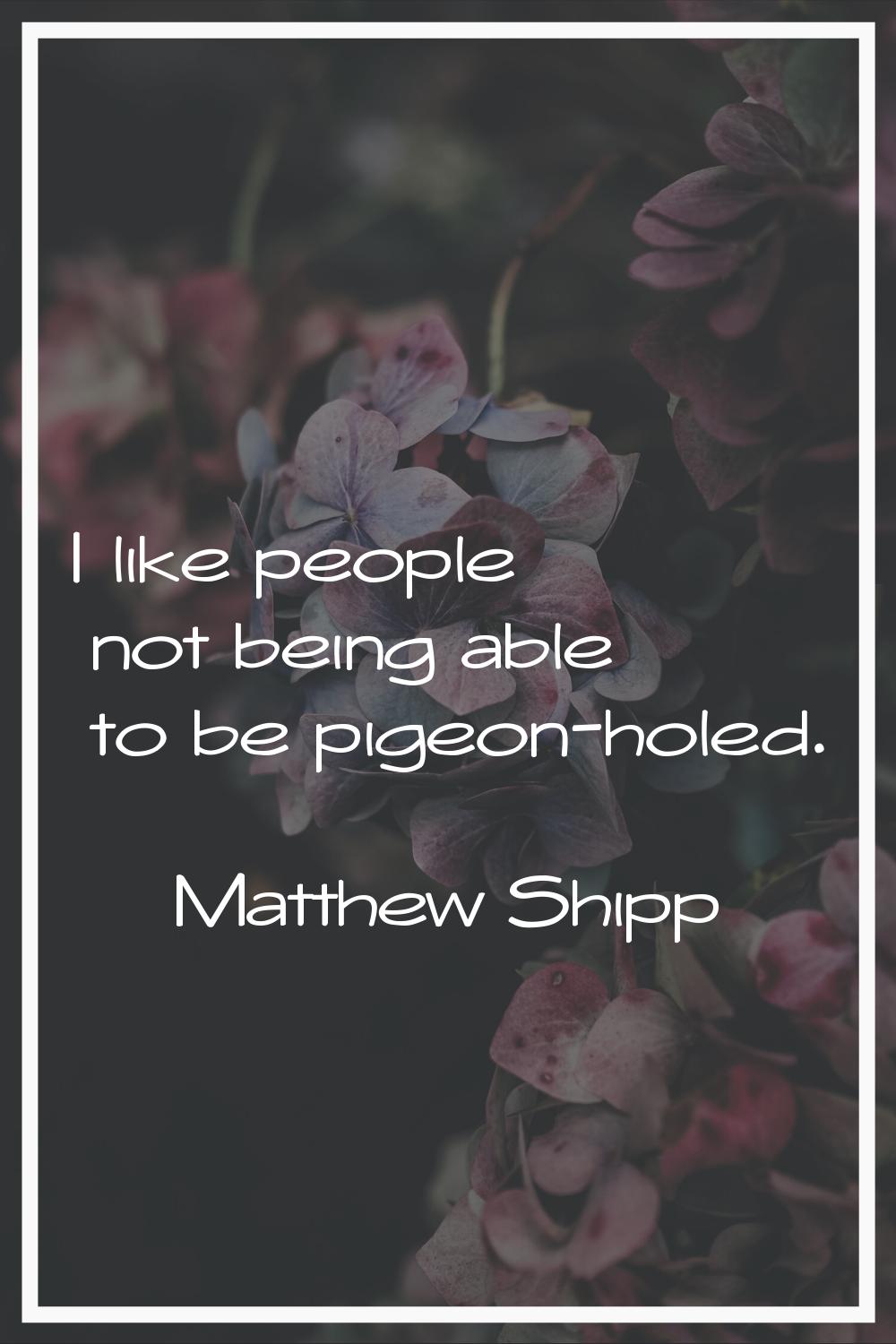 I like people not being able to be pigeon-holed.