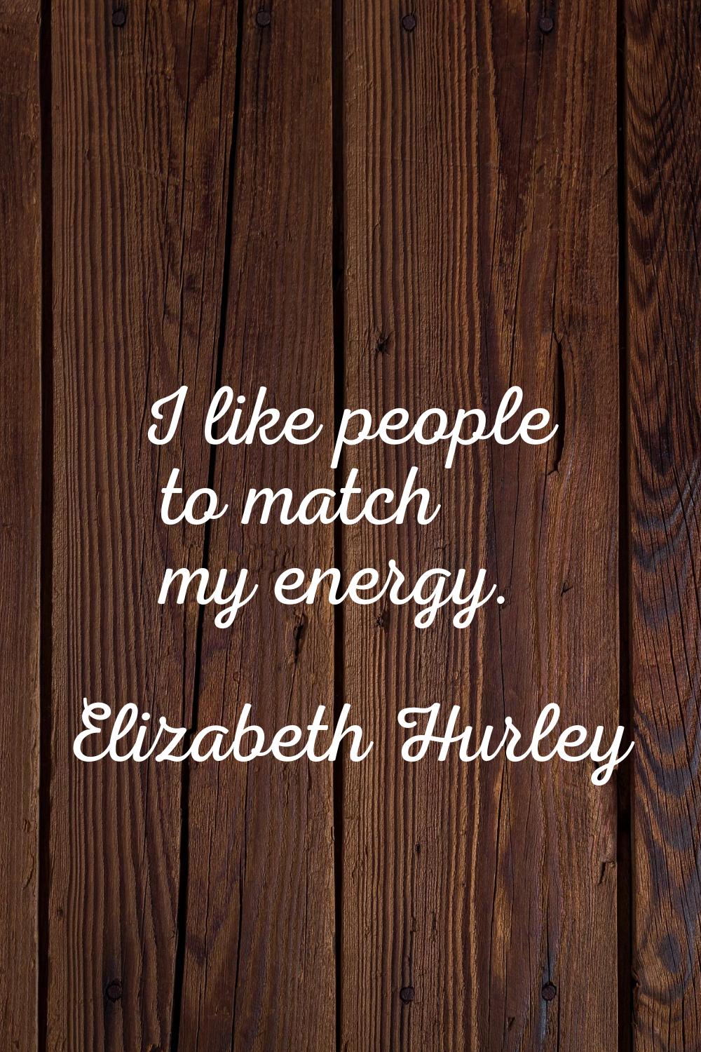 I like people to match my energy.