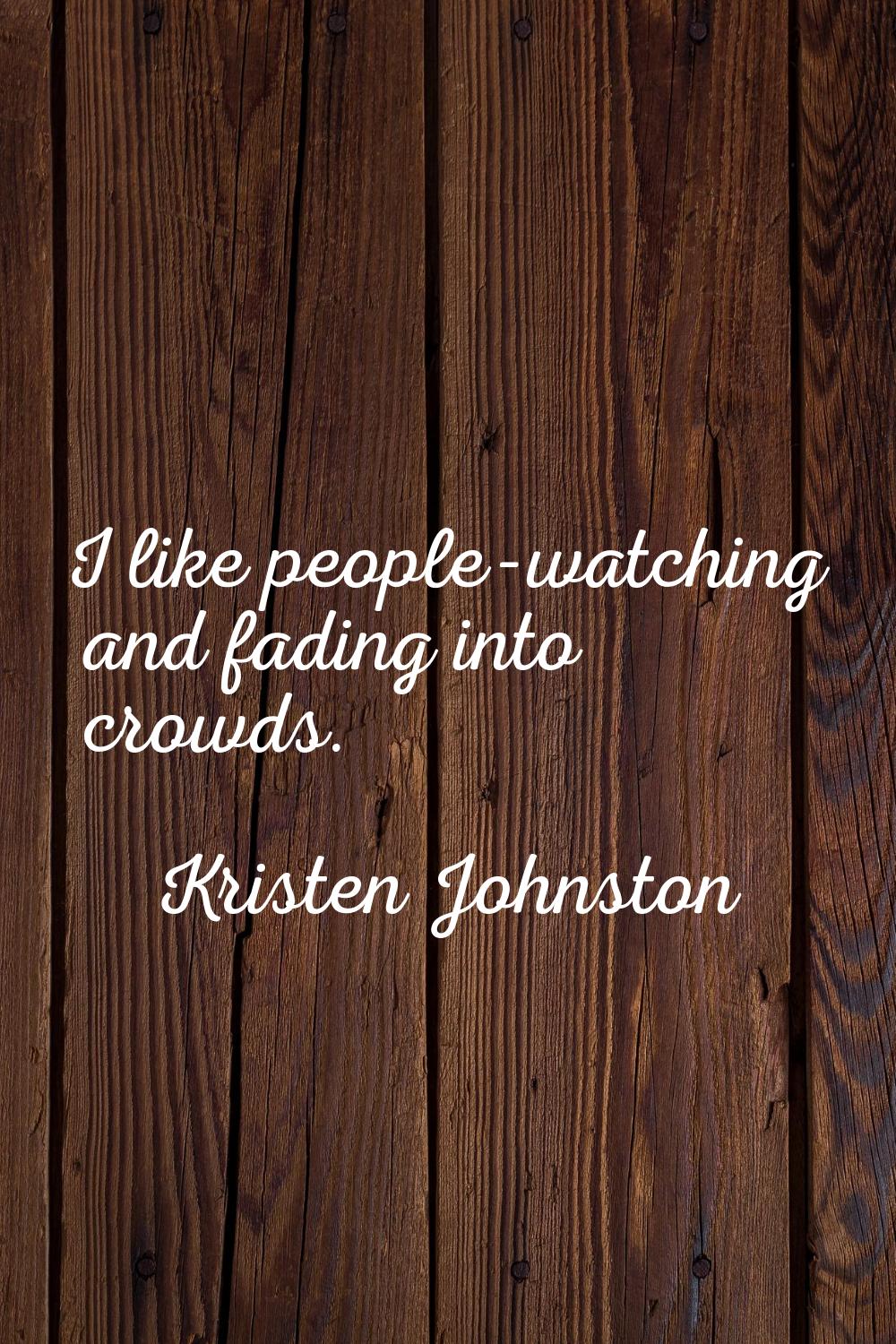I like people-watching and fading into crowds.
