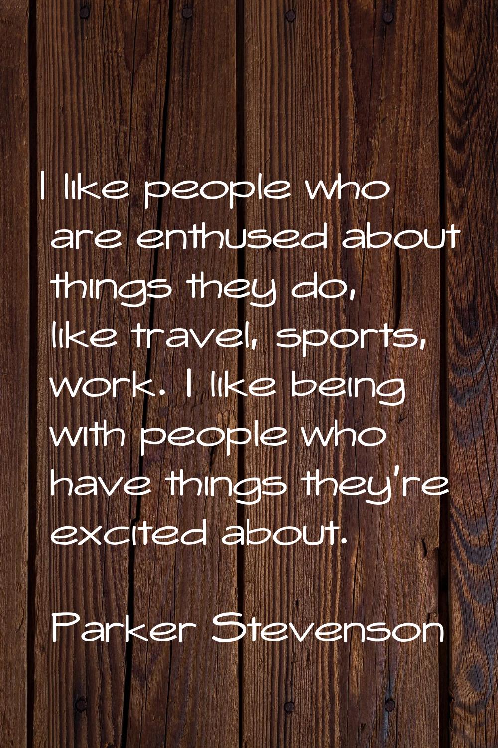 I like people who are enthused about things they do, like travel, sports, work. I like being with p