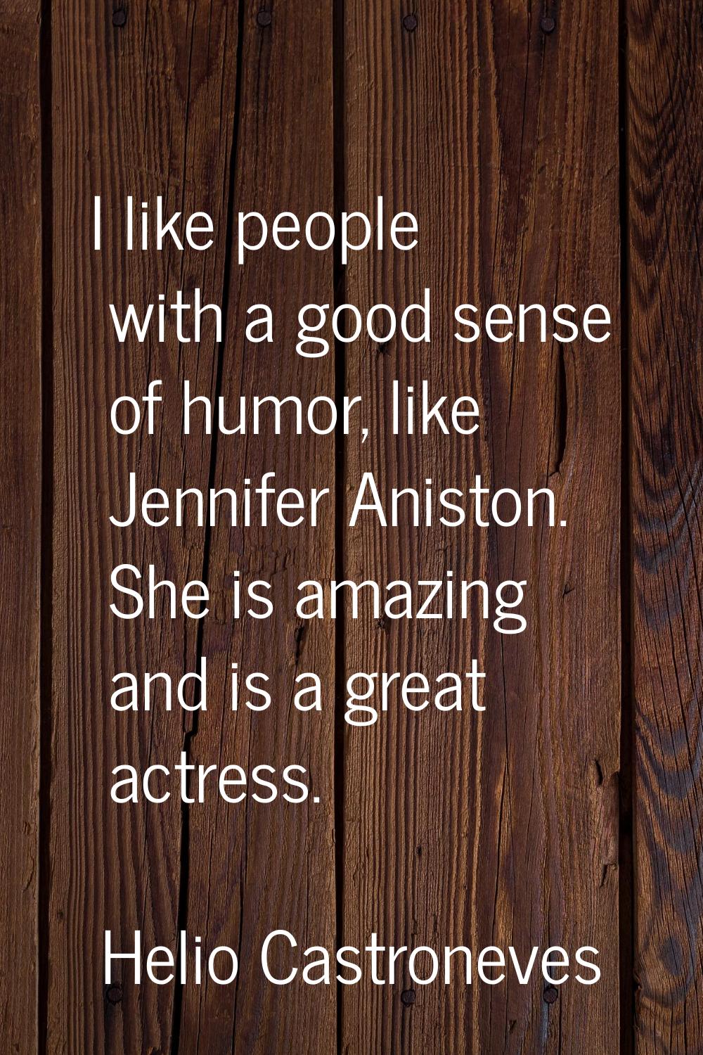 I like people with a good sense of humor, like Jennifer Aniston. She is amazing and is a great actr