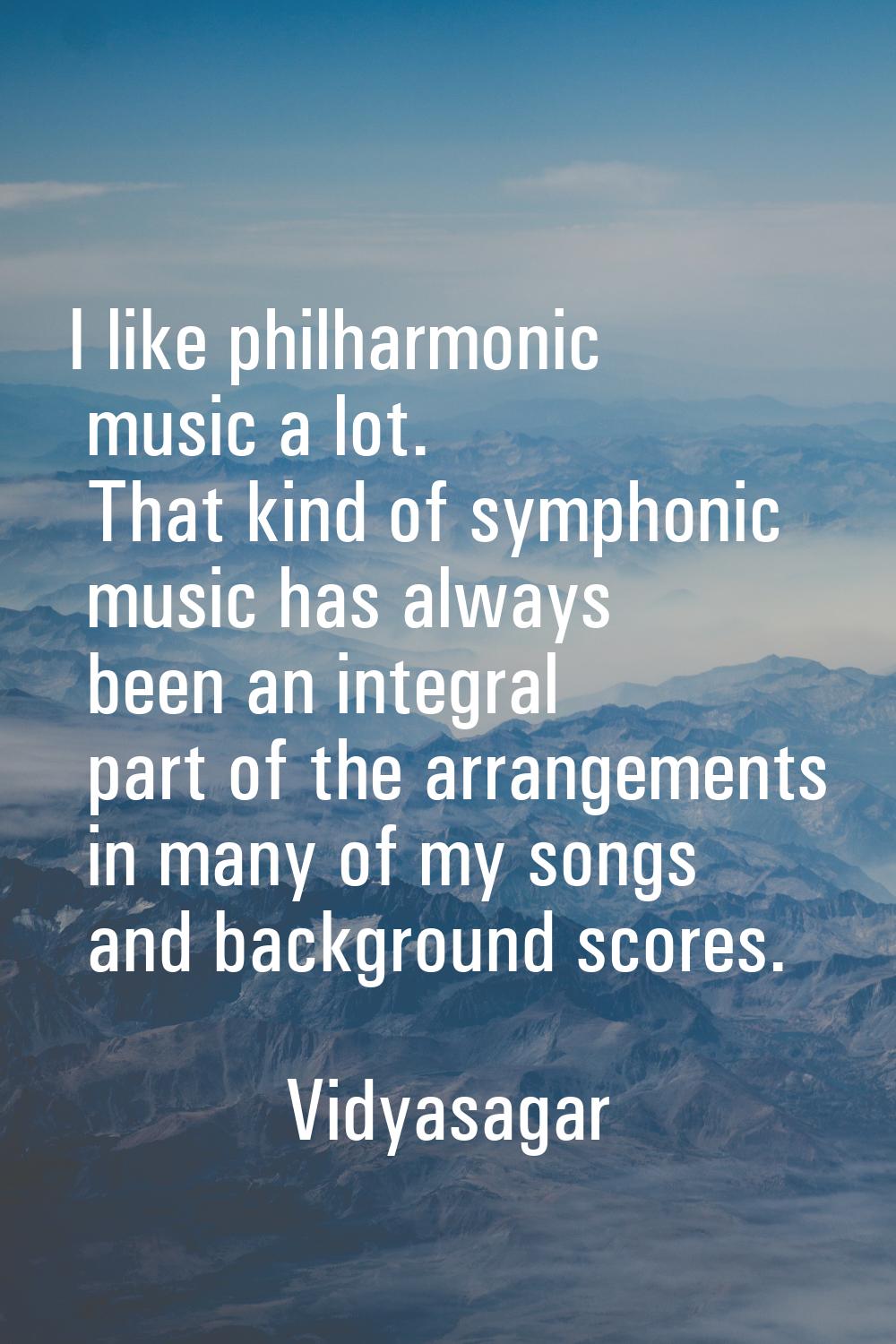 I like philharmonic music a lot. That kind of symphonic music has always been an integral part of t