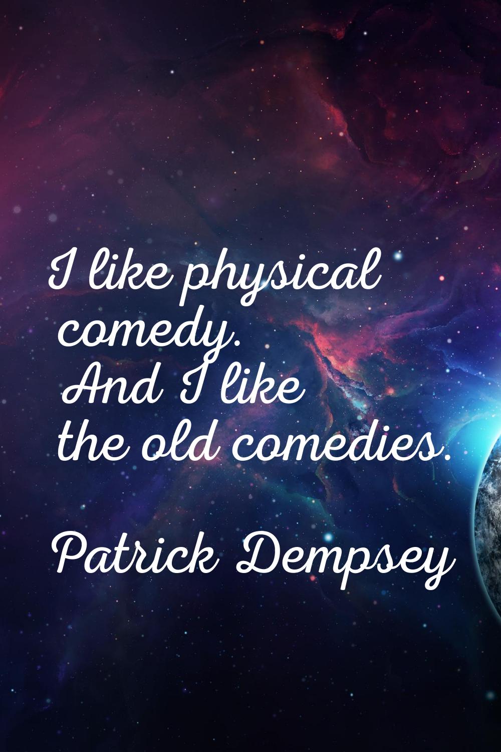 I like physical comedy. And I like the old comedies.