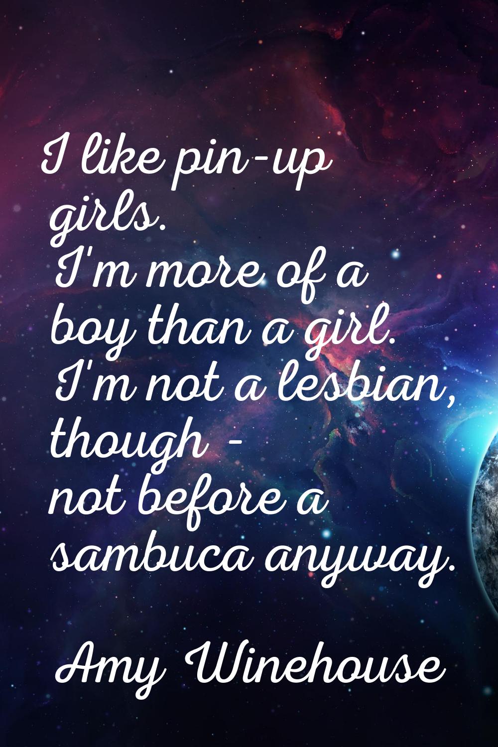 I like pin-up girls. I'm more of a boy than a girl. I'm not a lesbian, though - not before a sambuc