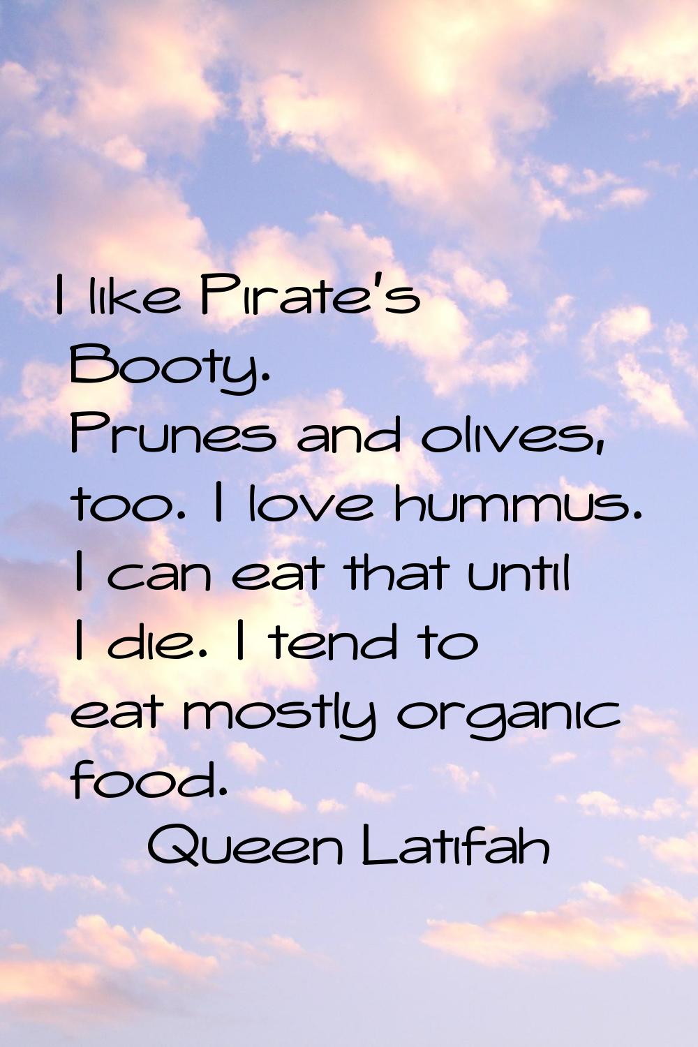 I like Pirate's Booty. Prunes and olives, too. I love hummus. I can eat that until I die. I tend to