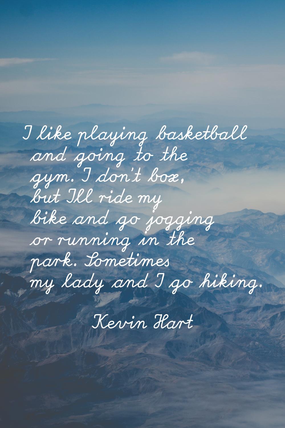 I like playing basketball and going to the gym. I don't box, but I'll ride my bike and go jogging o