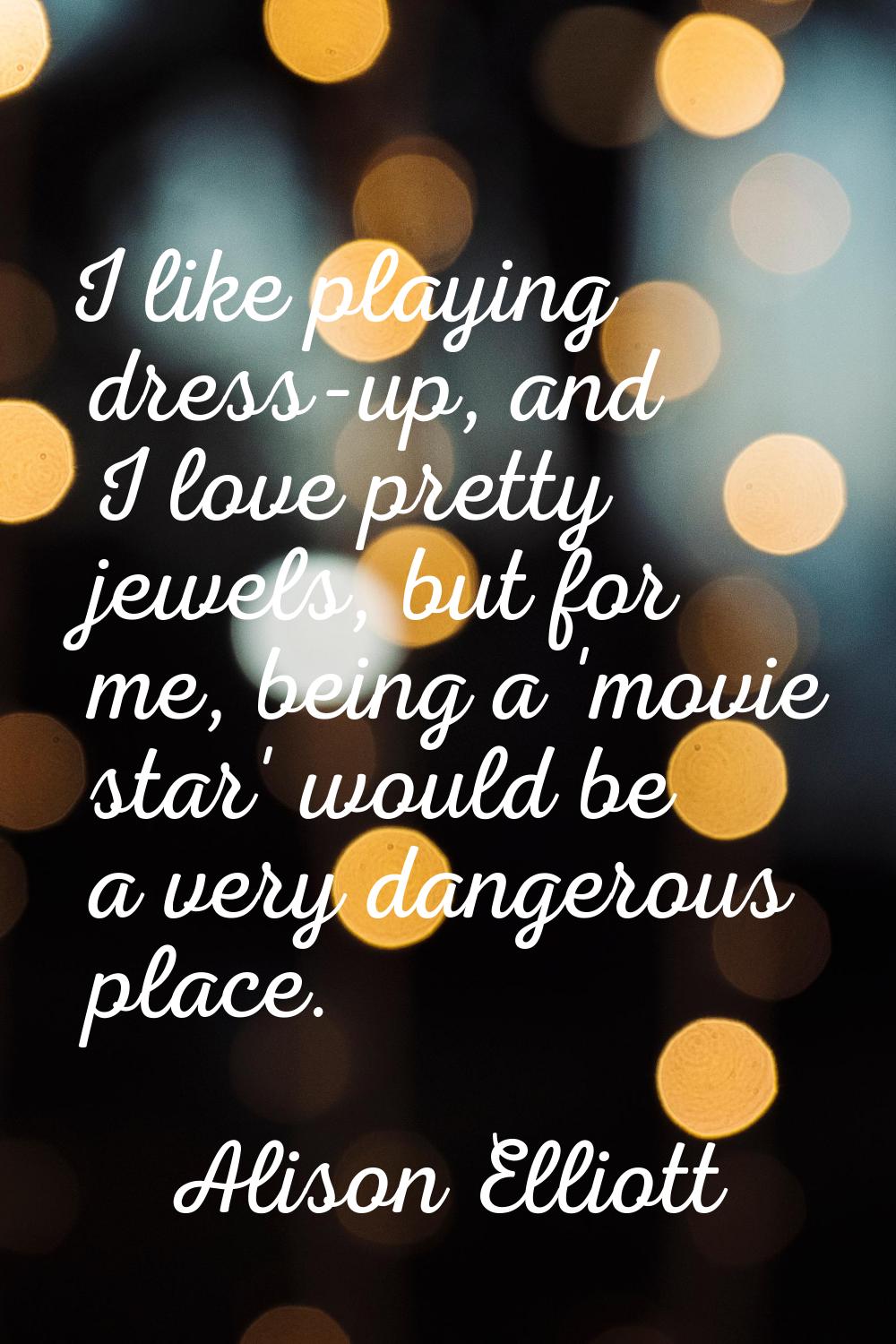 I like playing dress-up, and I love pretty jewels, but for me, being a 'movie star' would be a very
