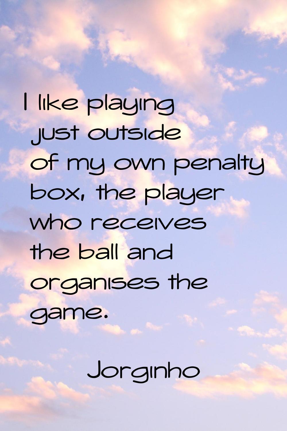 I like playing just outside of my own penalty box, the player who receives the ball and organises t