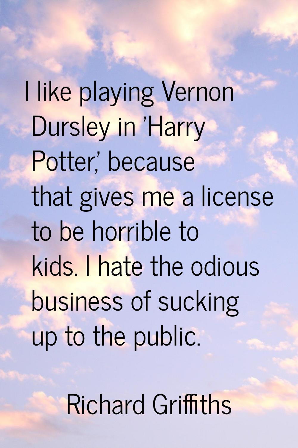 I like playing Vernon Dursley in 'Harry Potter,' because that gives me a license to be horrible to 