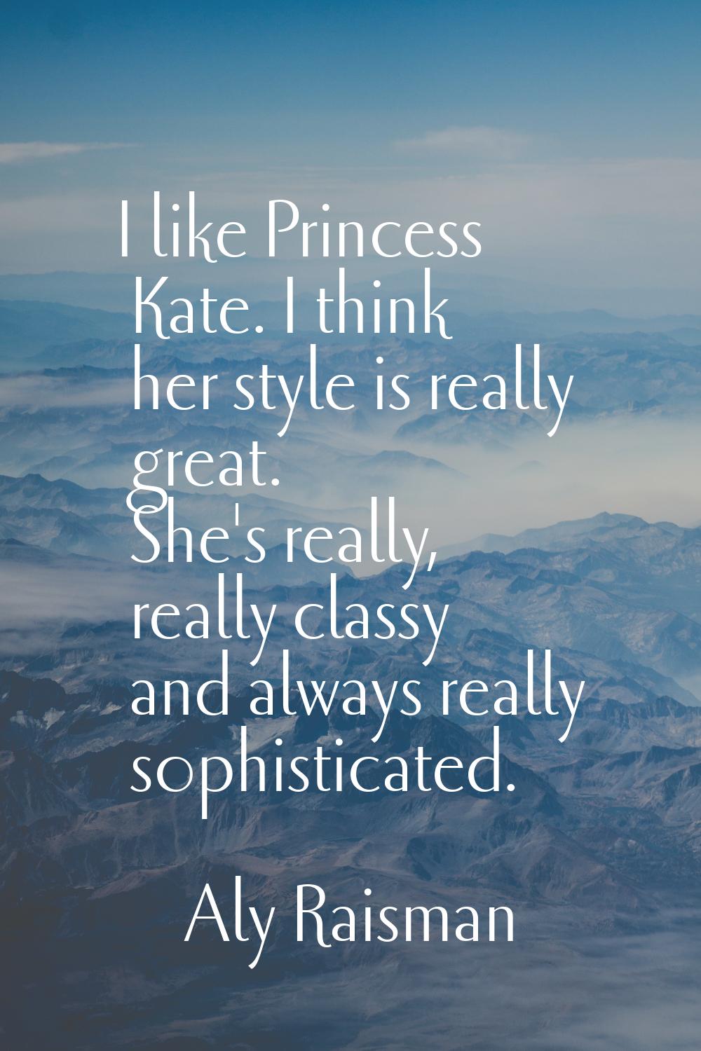 I like Princess Kate. I think her style is really great. She's really, really classy and always rea