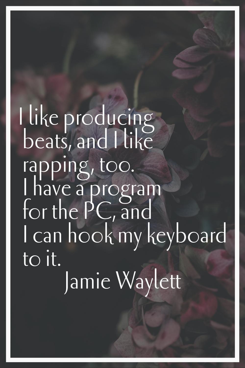 I like producing beats, and I like rapping, too. I have a program for the PC, and I can hook my key